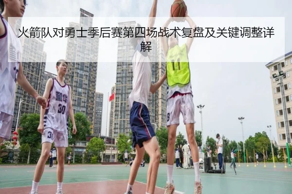 火箭队对勇士季后赛第四场战术复盘及关键调整详解 - KAIYUN